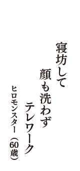 寝坊して　　顔も洗わず　テレワーク　（ヒロモンスター　60歳）