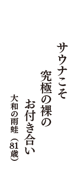 サウナこそ　究極の裸の　お付き合い　（大和の雨蛙　81歳）