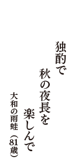 独酌で　秋の夜長を　楽しんで　（大和の雨蛙　81歳）