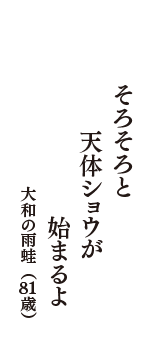 そろそろと　天体ショウが　始まるよ　（大和の雨蛙　81歳）