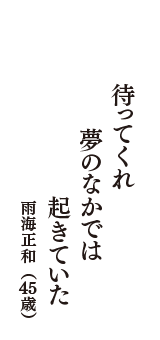 待ってくれ　夢のなかでは　起きていた　（雨海正和　45歳）