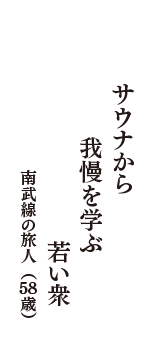 サウナから　我慢を学ぶ　若い衆　（南武線の旅人　58歳）