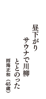 昼下がり　サウナで川柳　ととのった　（雨海正和　45歳）