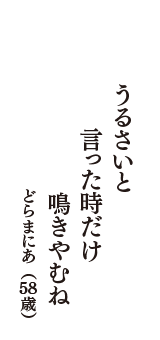 うるさいと　言った時だけ　鳴きやむね　（どらまにあ　58歳）