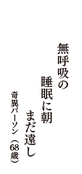 無呼吸の　睡眠に朝　まだ遠し　（奇異パーソン　68歳）