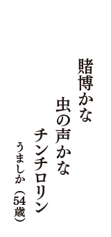 賭博かな　虫の声かな　チンチロリン　（うましか　54歳）