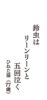 鈴虫は　リーンリーンと　五回泣く　（ひねた猫　77歳）