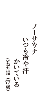 ノーサウナ　いつも冷や汗　かいている　（ひねた猫　77歳）