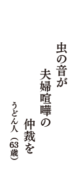 虫の音が　夫婦喧嘩の　仲裁を　（うどん人　63歳）