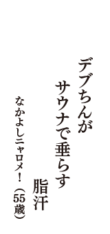 デブちんが　サウナで垂らす　脂汗　（なかよしニャロメ!　55歳）