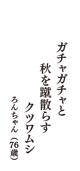 ガチャガチャと　秋を蹴散らす　クツワムシ　（ろんちゃん　76歳）