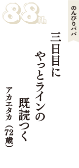 のんびりパパ「三日目に　やっとラインの　既読つく」（アカエタカ　72歳）