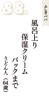 ふしぎパパ「風呂上り　保湿クリーム　パックまで」（うどん人　64歳）