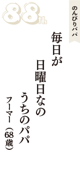 のんびりパパ「毎日が　日曜日なの　うちのパパ」（フーマー　68歳）