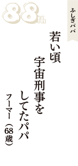 ふしぎパパ「若い頃　宇宙刑事を　してたパパ」（フーマー　68歳）