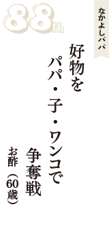 なかよしパパ「好物を　パパ・子・ワンコで　争奪戦」（お酢　60歳）