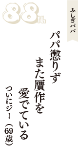 ふしぎパパ「パパ懲りず　また贋作を　愛でている」（ついにジー　69歳）