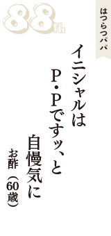 はつらつパパ「イニシャルは　Ｐ・Ｐですッ、と　自慢気に」（お酢　60歳）