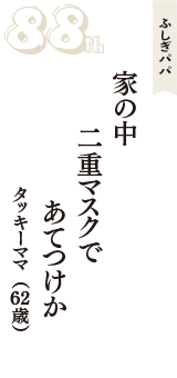 ふしぎパパ「家の中　二重マスクで　あてつけか」（タッキーママ　62歳）