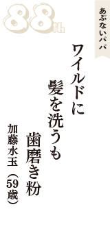 あぶないパパ「ワイルドに　髪を洗うも　歯磨き粉」（加藤水玉　59歳）