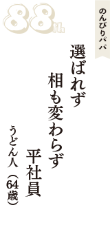 のんびりパパ「選ばれず　相も変わらず　平社員」（うどん人　64歳）