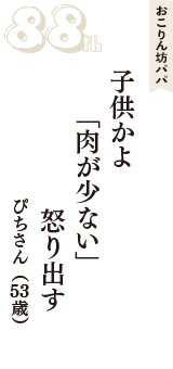 おこりん坊パパ「子供かよ　「肉が少ない」　怒り出す」（ぴちさん　53歳）