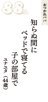 おつかれパパ「知らぬ間に　　ベッドで寝てる　子の部屋で」（ユナユタ　44歳）