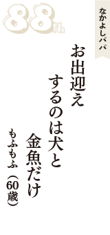 なかよしパパ「お出迎え　するのは犬と　金魚だけ」（もふもふ　60歳）