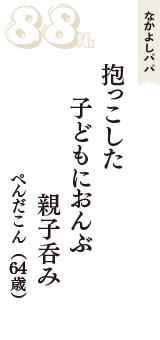 なかよしパパ「抱っこした　子どもにおんぶ　親子呑み」（ぺんだこん　64歳）