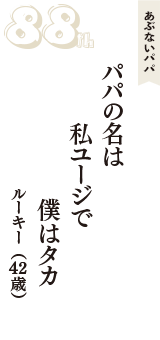 あぶないパパ「パパの名は　私ユージで　僕はタカ」（ルーキー　42歳）