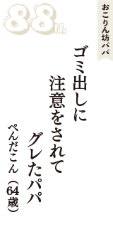 おこりん坊パパ「ゴミ出しに　注意をされて　グレたパパ」（ぺんだこん　64歳）