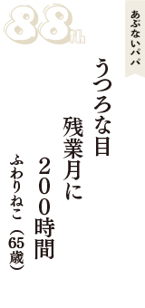 あぶないパパ「うつろな目　残業月に　２００時間」（ふわりねこ　65歳）