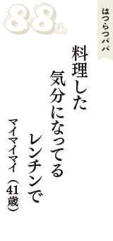 はつらつパパ「料理した　気分になってる　レンチンで」（マイマイマイ　41歳）