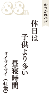 おつかれパパ「休日は　子供より多い　昼寝時間」（マイマイマイ　41歳）