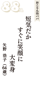 おこりん坊パパ「短気だか　すぐに笑顔に　大変身」（矢野  浩子　64歳）