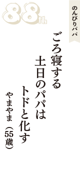 のんびりパパ「ごろ寝する　土日のパパは　トドと化す」（やまやま　55歳）