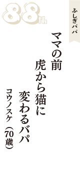 ふしぎパパ「ママの前　虎から猫に　変わるバパ」（コウノスケ　70歳）