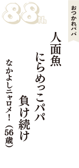 おつかれパパ「人面魚　にらめっこパパ　負け続け」（なかよしニャロメ！　56歳）