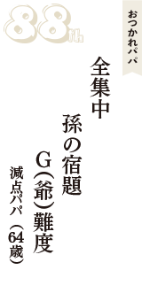 おつかれパパ「全集中　　孫の宿題　Ｇ（爺）難度」（減点パパ　64歳）