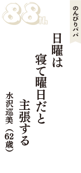 のんびりパパ「日曜は　寝て曜日だと　主張する」（水沢巡美　62歳）