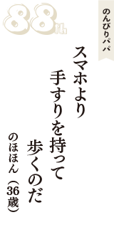 のんびりパパ「スマホより　手すりを持って　歩くのだ」（のほほん　36歳）