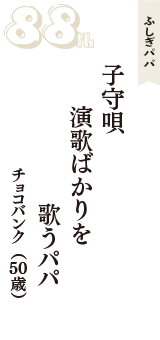 ふしぎパパ「子守唄　演歌ばかりを　歌うパパ」（チョコバンク　50歳）