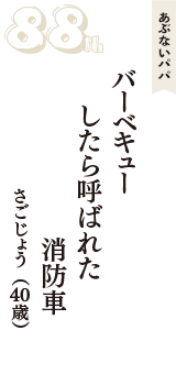 あぶないパパ「バーベキュー　したら呼ばれた　消防車」（さごじょう　40歳）