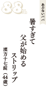 あぶないパパ「暑すぎて　父が始める　ストリップ」（漢方十七錠　44歳）