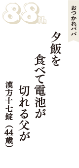 おつかれパパ「夕飯を　食べて電池が　切れる父が」（漢方十七錠　44歳）