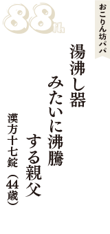 おこりん坊パパ「湯沸し器　みたいに沸騰　する親父」（漢方十七錠　44歳）