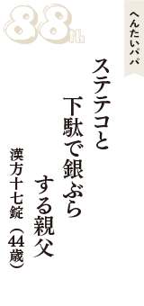 へんたいパパ「ステテコと　下駄で銀ぶら　する親父」（漢方十七錠　44歳）