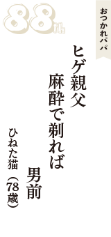 おつかれパパ「ヒゲ親父　麻酔で剃れば　男前」（ひねた猫　78歳）