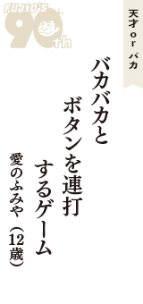 天才 ｏｒ バカ「バカバカと　ボタンを連打　するゲーム」（愛のふみや　12歳）