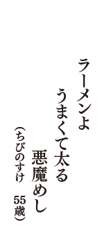 ラーメンよ　うまくて太る　悪魔めし　（ちびのすけ　55歳）